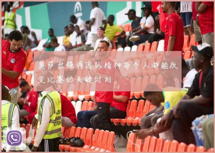 奥萨尔强调团队精神每个人都能改变比赛的关键时刻