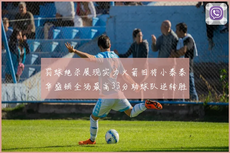 罚球绝杀展现实力火箭旧将小泰泰华盛顿全场最高33分助球队逆转胜利