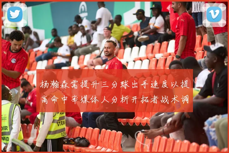 杨瀚森需提升三分球出手速度以提高命中率媒体人分析开拓者战术调整