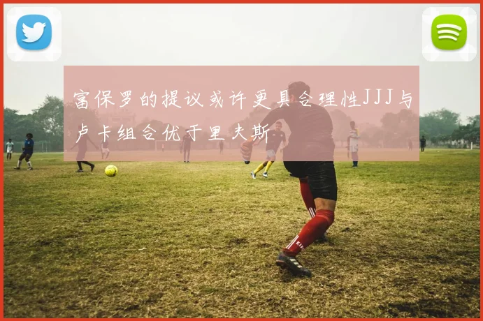 富保罗的提议或许更具合理性JJJ与卢卡组合优于里夫斯