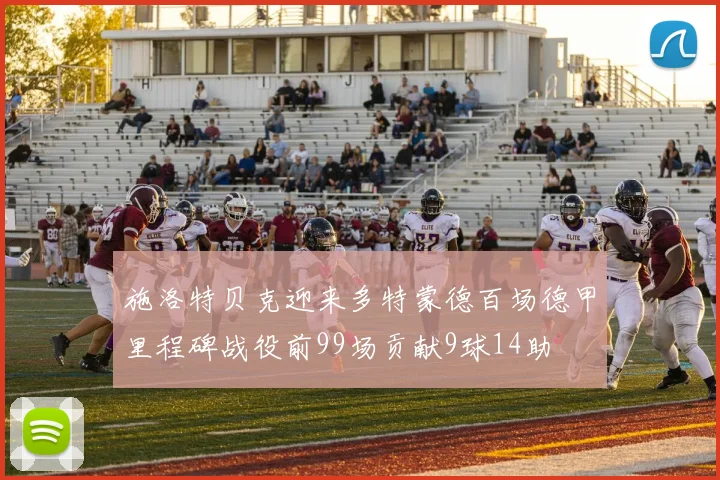 施洛特贝克迎来多特蒙德百场德甲里程碑战役前99场贡献9球14助