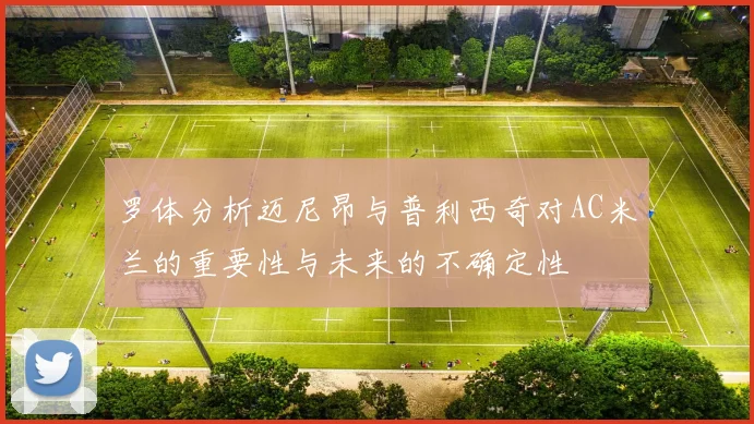 罗体分析迈尼昂与普利西奇对AC米兰的重要性与未来的不确定性