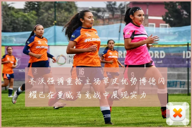 齐沃强调重拾主场草皮优势博德闪耀已在曼城马竞战中展现实力