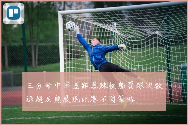 三分命中率差距悬殊快船罚球次数远超灰熊展现比赛不同策略