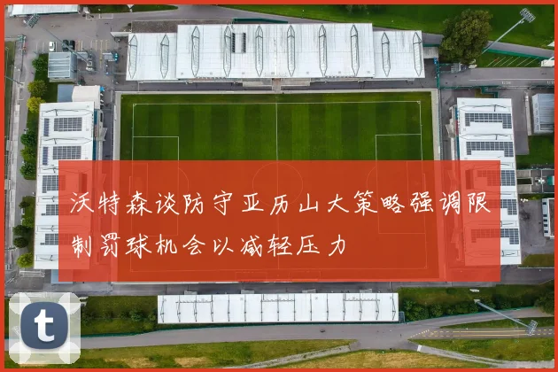 沃特森谈防守亚历山大策略强调限制罚球机会以减轻压力