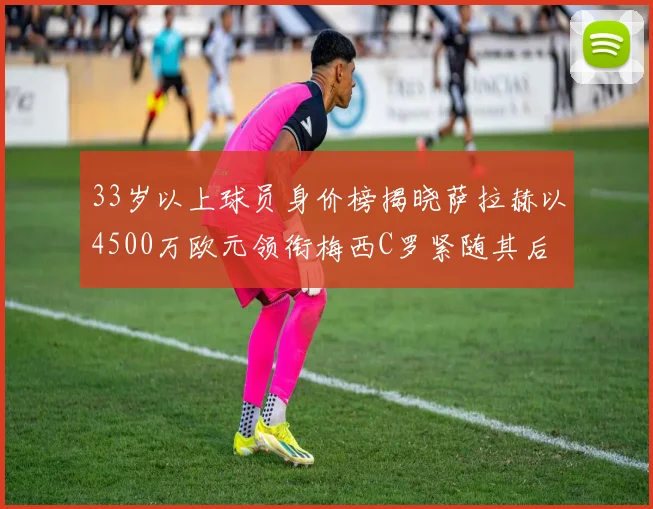 33岁以上球员身价榜揭晓萨拉赫以4500万欧元领衔梅西C罗紧随其后