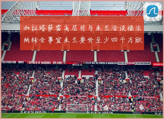 加拉塔萨雷高层将与米兰洽谈福法纳转会事宜米兰要价至少四千万欧元