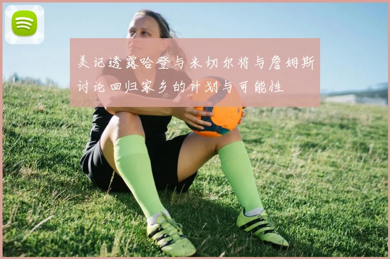 美记透露哈登与米切尔将与詹姆斯讨论回归家乡的计划与可能性