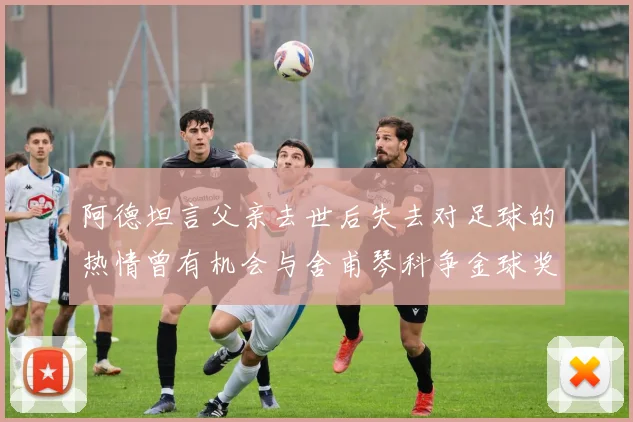 阿德坦言父亲去世后失去对足球的热情曾有机会与舍甫琴科争金球奖