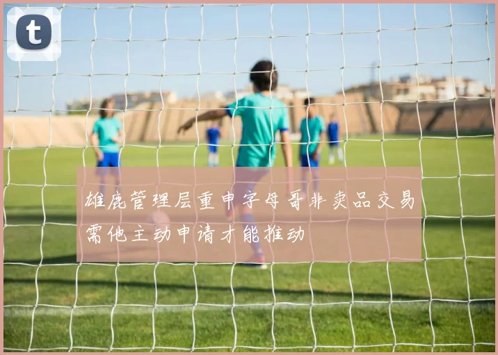 雄鹿管理层重申字母哥非卖品交易需他主动申请才能推动