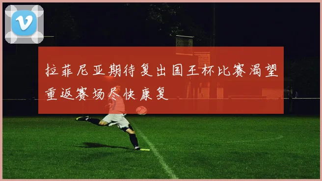 拉菲尼亚期待复出国王杯比赛渴望重返赛场尽快康复