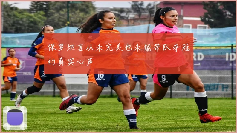 保罗坦言从未完美也未能带队夺冠的真实心声