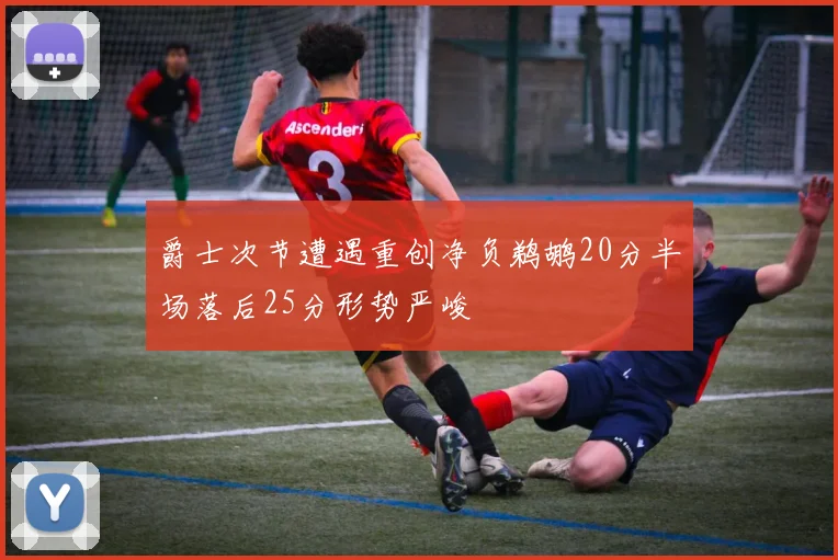 爵士次节遭遇重创净负鹈鹕20分半场落后25分形势严峻
