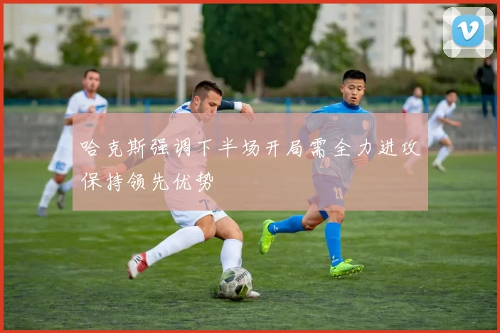 哈克斯强调下半场开局需全力进攻保持领先优势