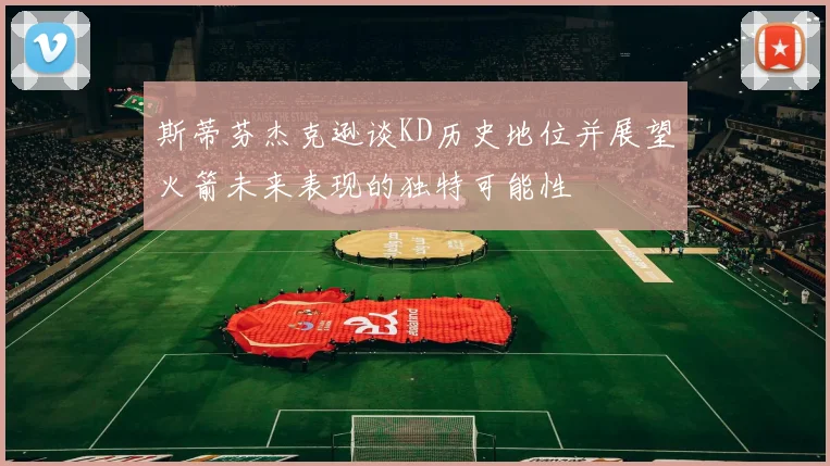 斯蒂芬杰克逊谈KD历史地位并展望火箭未来表现的独特可能性