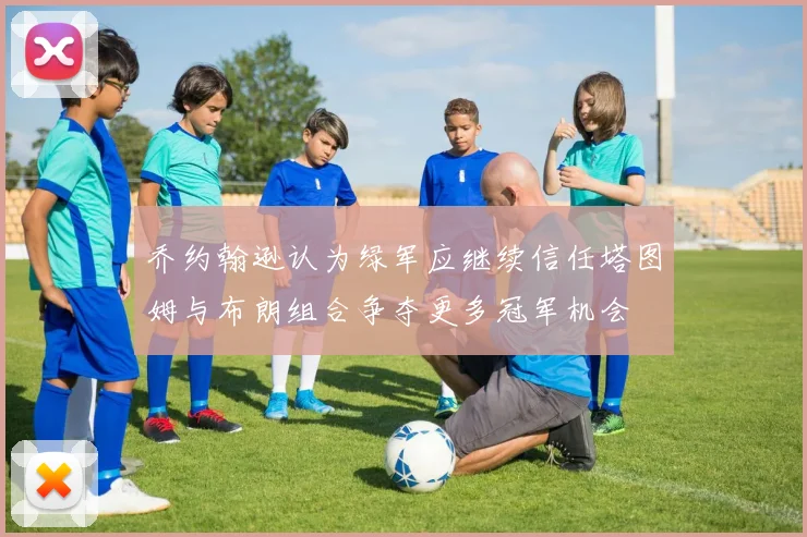 乔约翰逊认为绿军应继续信任塔图姆与布朗组合争夺更多冠军机会