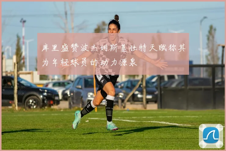 库里盛赞波杰姆斯基独特天赋称其为年轻球员的动力源泉