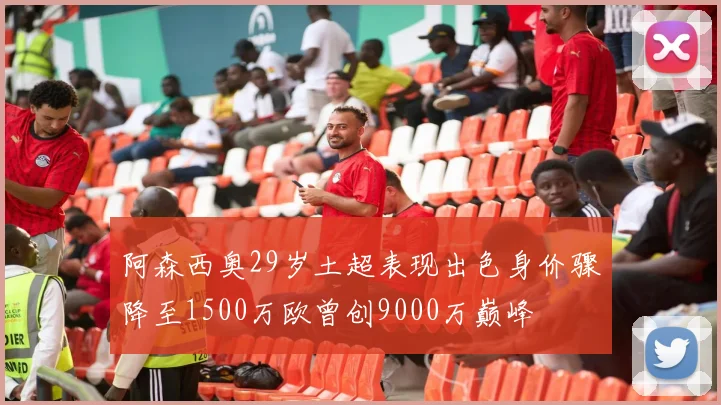 阿森西奥29岁土超表现出色身价骤降至1500万欧曾创9000万巅峰