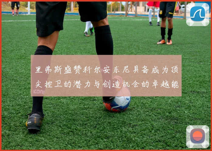 里弗斯盛赞科尔安东尼具备成为顶尖控卫的潜力与创造机会的卓越能力