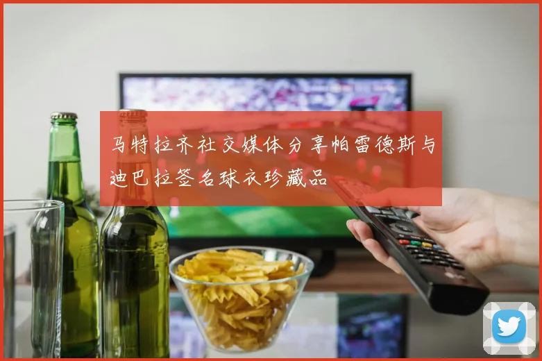 马特拉齐社交媒体分享帕雷德斯与迪巴拉签名球衣珍藏品