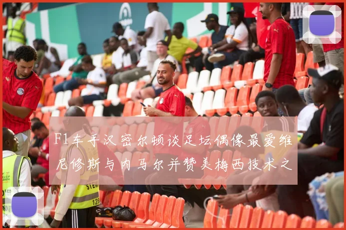 F1车手汉密尔顿谈足坛偶像最爱维尼修斯与内马尔并赞美梅西技术之精湛