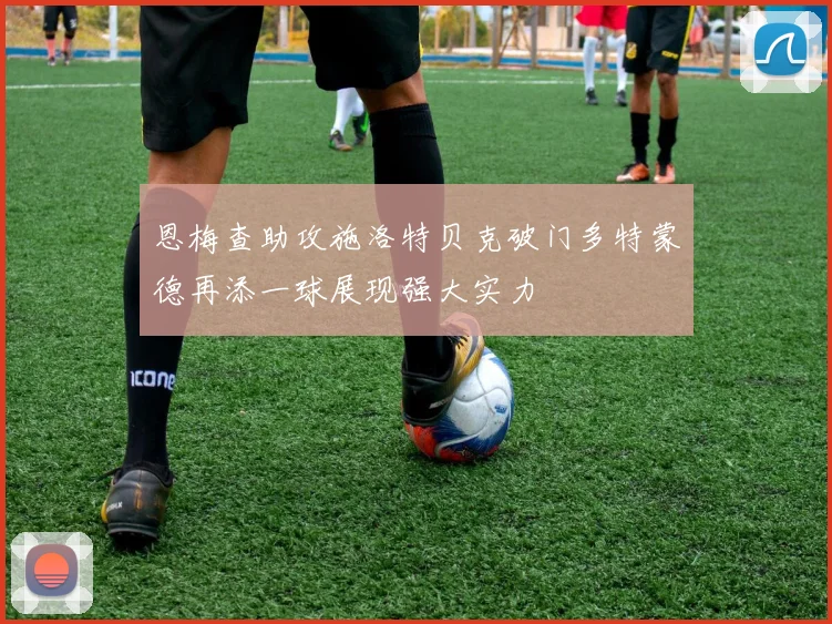 恩梅查助攻施洛特贝克破门多特蒙德再添一球展现强大实力