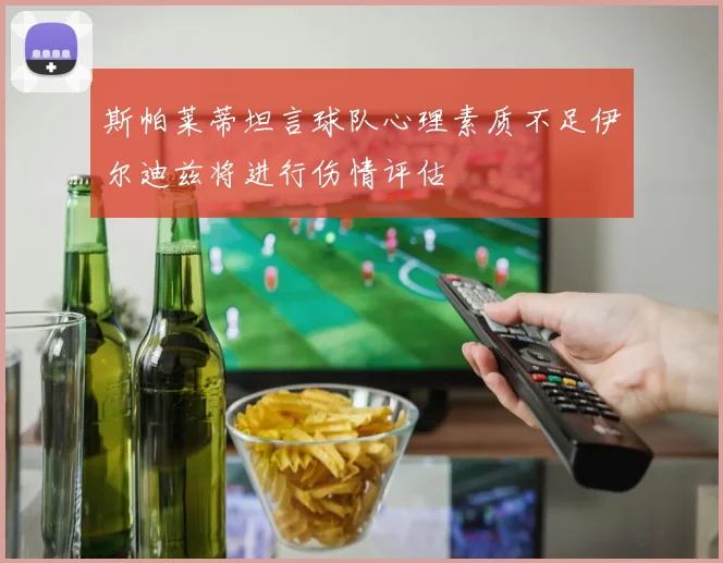 斯帕莱蒂坦言球队心理素质不足伊尔迪兹将进行伤情评估