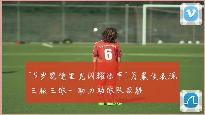 19岁恩德里克闪耀法甲1月最佳表现三轮三球一助力助球队获胜