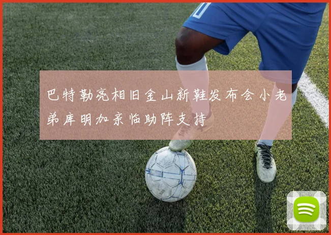 巴特勒亮相旧金山新鞋发布会小老弟库明加亲临助阵支持