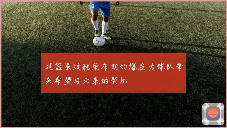 辽篮虽败犹荣布朗的爆发为球队带来希望与未来的契机