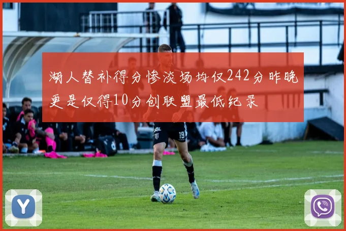 湖人替补得分惨淡场均仅242分昨晚更是仅得10分创联盟最低纪录