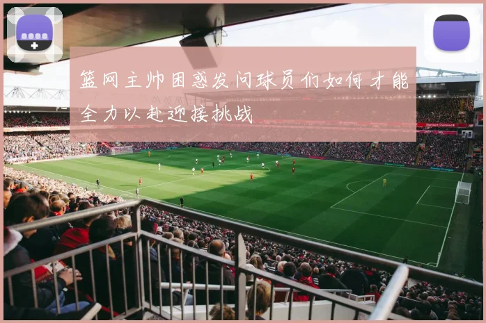 篮网主帅困惑发问球员们如何才能全力以赴迎接挑战
