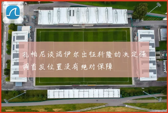 孔帕尼谈诺伊尔出征科隆的决定强调首发位置没有绝对保障