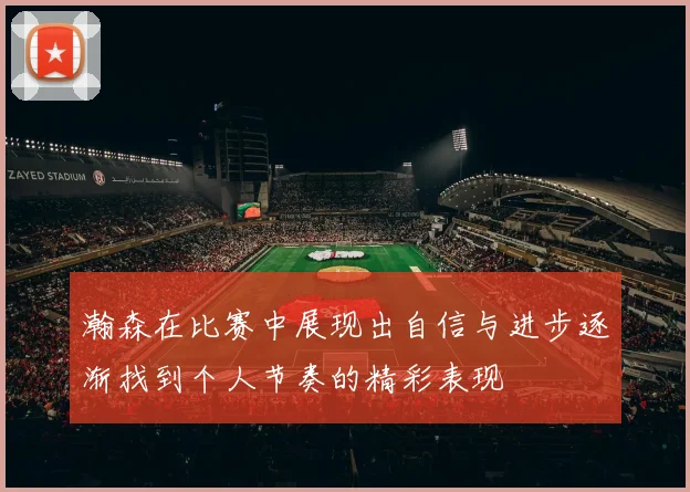 瀚森在比赛中展现出自信与进步逐渐找到个人节奏的精彩表现