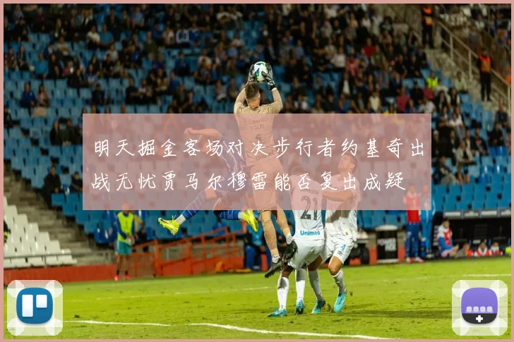 明天掘金客场对决步行者约基奇出战无忧贾马尔穆雷能否复出成疑