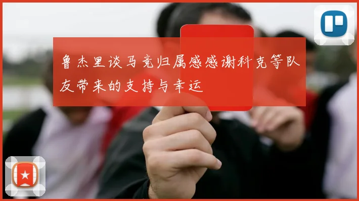 鲁杰里谈马竞归属感感谢科克等队友带来的支持与幸运