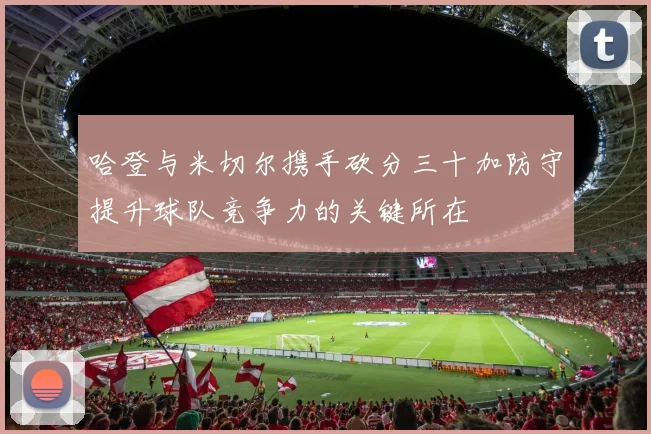 哈登与米切尔携手砍分三十加防守提升球队竞争力的关键所在
