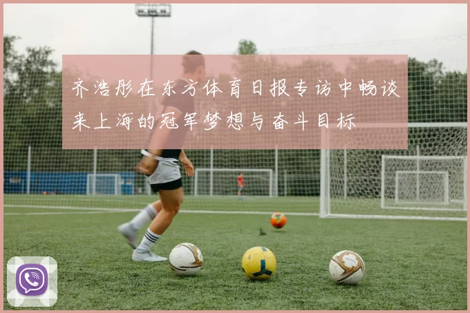 齐浩彤在东方体育日报专访中畅谈来上海的冠军梦想与奋斗目标
