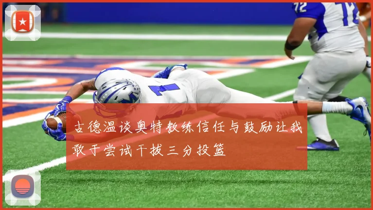 古德温谈奥特教练信任与鼓励让我敢于尝试干拔三分投篮