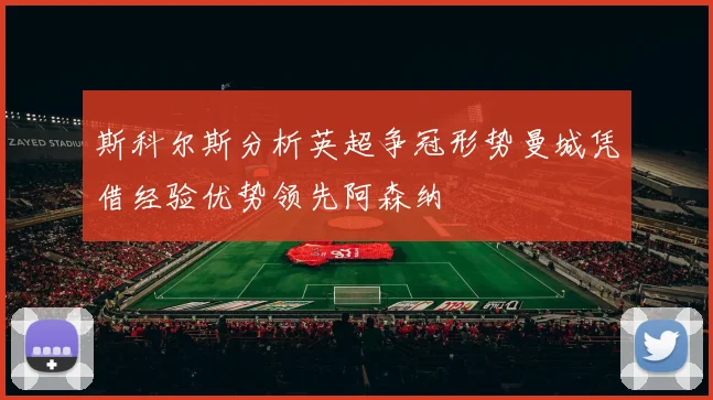 斯科尔斯分析英超争冠形势曼城凭借经验优势领先阿森纳
