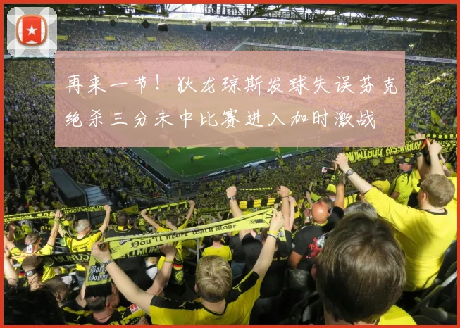 再来一节！狄龙琼斯发球失误芬克绝杀三分未中比赛进入加时激战