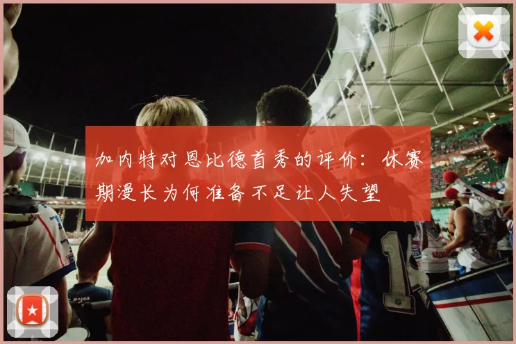 加内特对恩比德首秀的评价：休赛期漫长为何准备不足让人失望