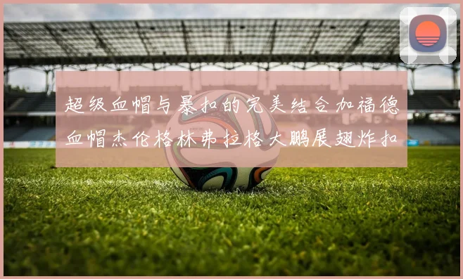 超级血帽与暴扣的完美结合加福德血帽杰伦格林弗拉格大鹏展翅炸扣精彩瞬间