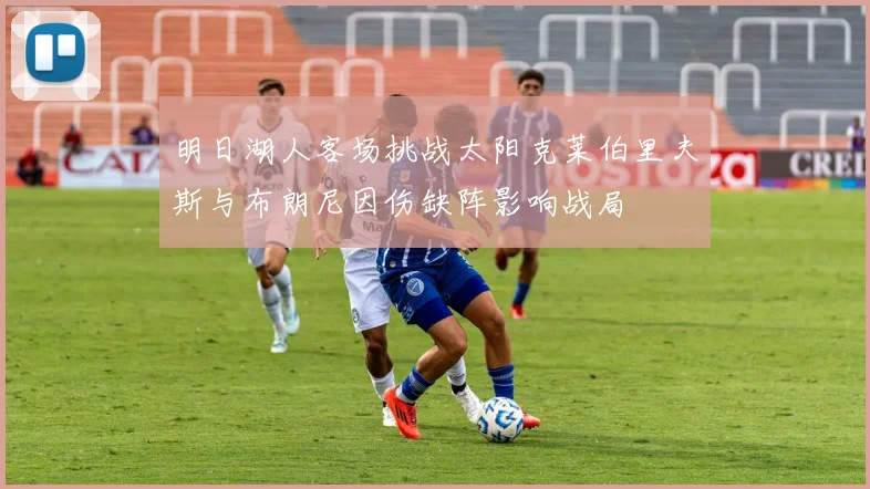 明日湖人客场挑战太阳克莱伯里夫斯与布朗尼因伤缺阵影响战局