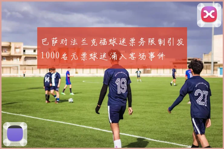巴萨对法兰克福球迷票务限制引发1000名无票球迷涌入客场事件