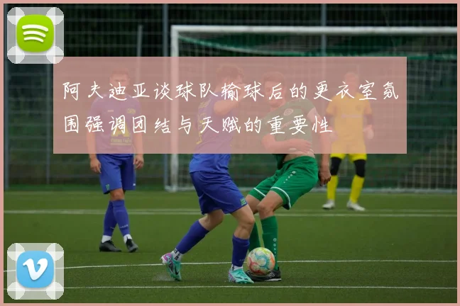 阿夫迪亚谈球队输球后的更衣室氛围强调团结与天赋的重要性
