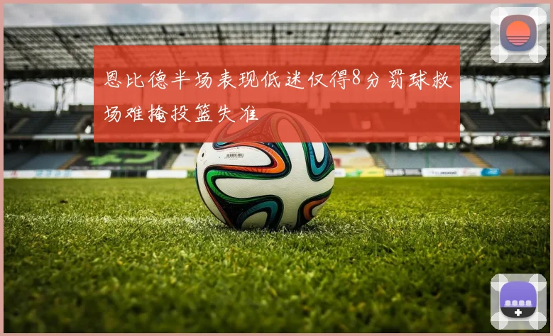 恩比德半场表现低迷仅得8分罚球救场难掩投篮失准
