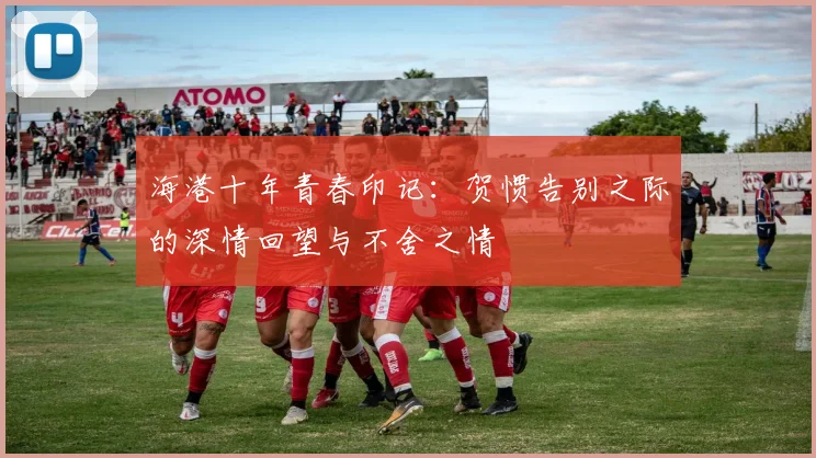 海港十年青春印记：贺惯告别之际的深情回望与不舍之情
