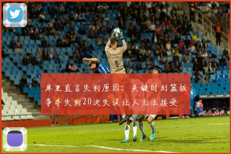 库里直言失利原因：关键时刻篮板争夺失利20次失误让人无法接受