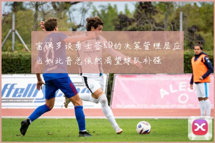 富保罗谈勇士签KD的决策管理层应当如此普总依然渴望球队补强